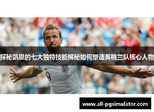 探秘凯恩的七大独特技能揭秘如何塑造英格兰队核心人物 探秘凯恩的七大独特技能揭秘如何塑造英格兰队核心人物