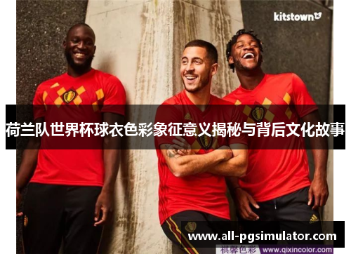 荷兰队世界杯球衣色彩象征意义揭秘与背后文化故事 荷兰队世界杯球衣色彩象征意义揭秘与背后文化故事