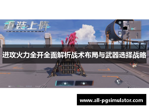 进攻火力全开全面解析战术布局与武器选择战略 进攻火力全开全面解析战术布局与武器选择战略