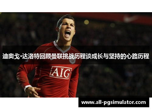 迪奥戈·达洛特回顾曼联挑战历程谈成长与坚持的心路历程