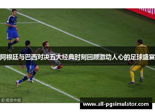 阿根廷与巴西对决五大经典时刻回顾激动人心的足球盛宴 阿根廷与巴西对决五大经典时刻回顾激动人心的足球盛宴