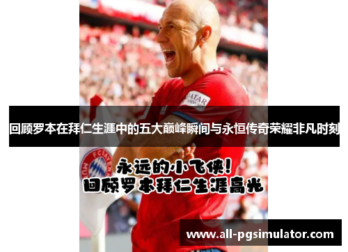 回顾罗本在拜仁生涯中的五大巅峰瞬间与永恒传奇荣耀非凡时刻