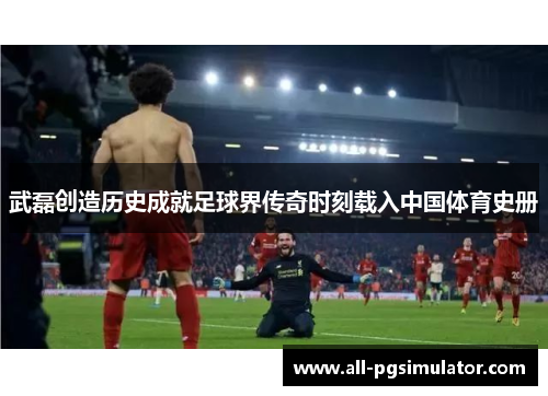 武磊创造历史成就足球界传奇时刻载入中国体育史册
