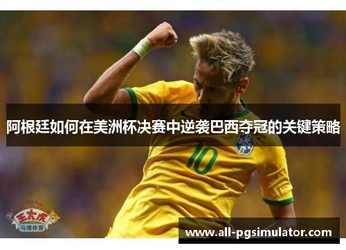 阿根廷如何在美洲杯决赛中逆袭巴西夺冠的关键策略 阿根廷如何在美洲杯决赛中逆袭巴西夺冠的关键策略