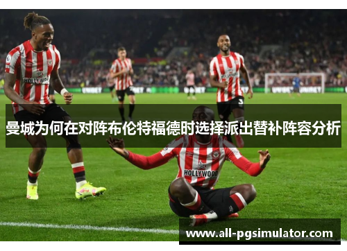 曼城为何在对阵布伦特福德时选择派出替补阵容分析