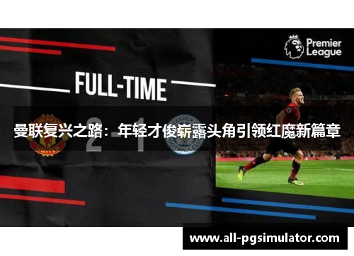 曼联复兴之路:年轻才俊崭露头角引领红魔新篇章 曼联复兴之路:年轻才俊崭露头角引领红魔新篇章
