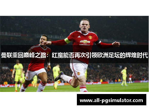 曼联重回巅峰之路:红魔能否再次引领欧洲足坛的辉煌时代 曼联重回巅峰之路:红魔能否再次引领欧洲足坛的辉煌时代