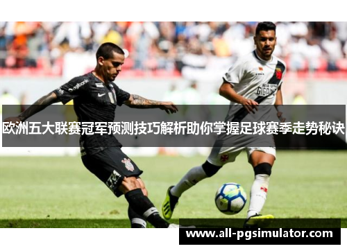 欧洲五大联赛冠军预测技巧解析助你掌握足球赛季走势秘诀